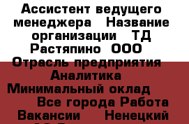 Ассистент ведущего менеджера › Название организации ­ ТД Растяпино, ООО › Отрасль предприятия ­ Аналитика › Минимальный оклад ­ 20 000 - Все города Работа » Вакансии   . Ненецкий АО,Волоковая д.